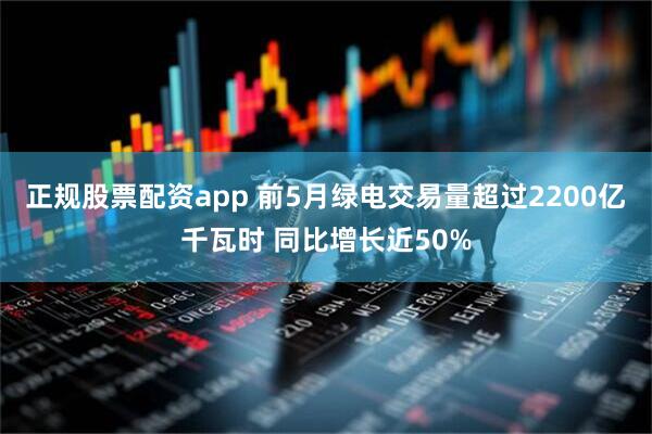 正规股票配资app 前5月绿电交易量超过2200亿千瓦时 同比增长近50%