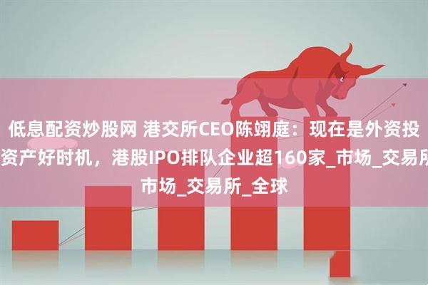 低息配资炒股网 港交所CEO陈翊庭：现在是外资投资中国资产好时机，港股IPO排队企业超160家_市场_交易所_全球