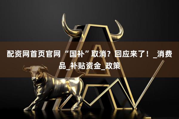 配资网首页官网 “国补”取消？回应来了！_消费品_补贴资金_政策
