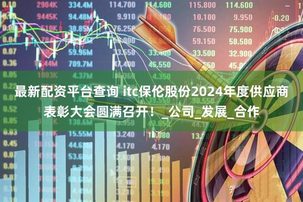 最新配资平台查询 itc保伦股份2024年度供应商表彰大会圆满召开！_公司_发展_合作