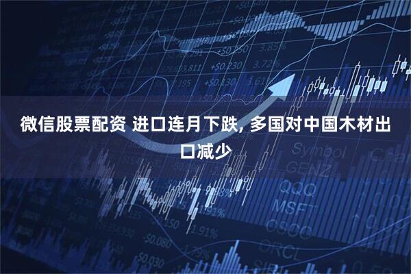 微信股票配资 进口连月下跌, 多国对中国木材出口减少