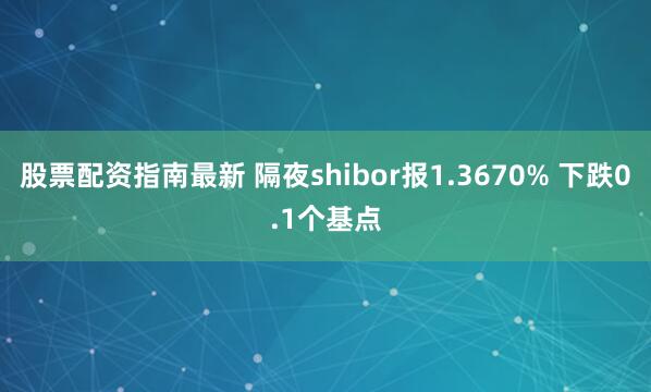 股票配资指南最新 隔夜shibor报1.3670% 下跌0.1个基点