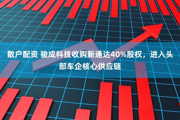 散户配资 骏成科技收购新通达40%股权，进入头部车企核心供应链