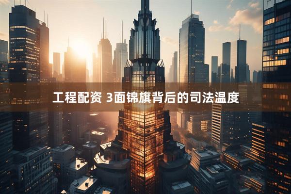 工程配资 3面锦旗背后的司法温度