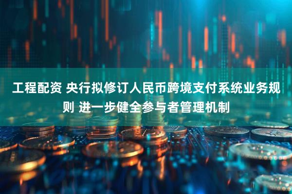 工程配资 央行拟修订人民币跨境支付系统业务规则 进一步健全参与者管理机制