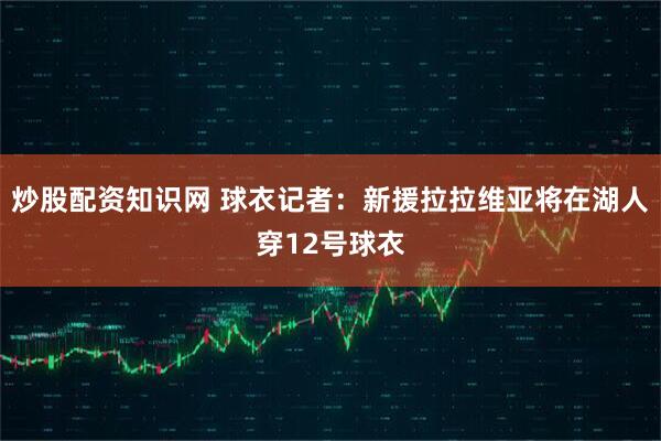 炒股配资知识网 球衣记者：新援拉拉维亚将在湖人穿12号球衣