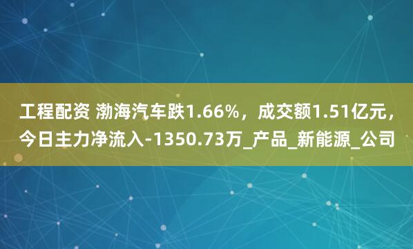工程配资 渤海汽车跌1.66%，成交额1.51亿元，今日主力净流入-1350.73万_产品_新能源_公司