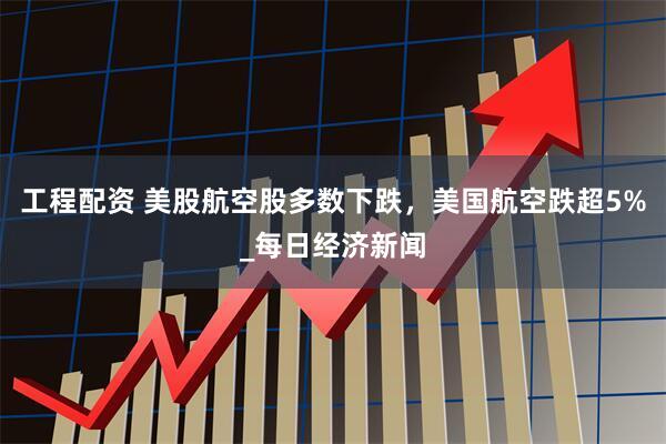 工程配资 美股航空股多数下跌，美国航空跌超5%_每日经济新闻
