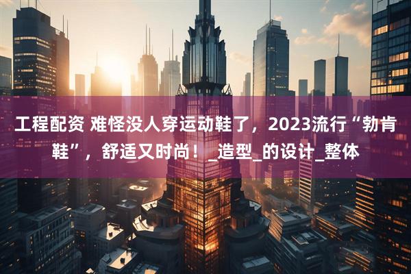 工程配资 难怪没人穿运动鞋了，2023流行“勃肯鞋”，舒适又时尚！_造型_的设计_整体