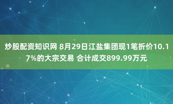 炒股配资知识网 8月29日江盐集团现1笔折价10.17%的大宗交易 合计成交899.99万元