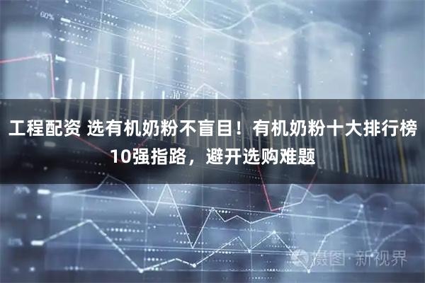 工程配资 选有机奶粉不盲目！有机奶粉十大排行榜10强指路，避开选购难题