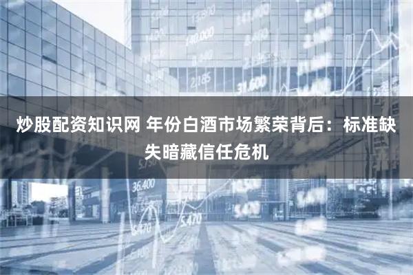 炒股配资知识网 年份白酒市场繁荣背后：标准缺失暗藏信任危机