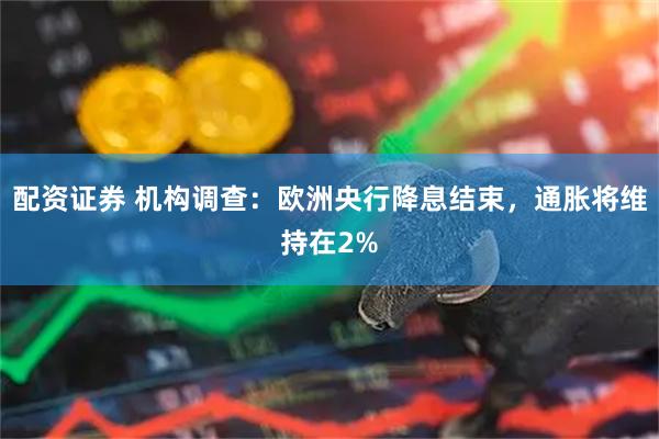 配资证券 机构调查：欧洲央行降息结束，通胀将维持在2%