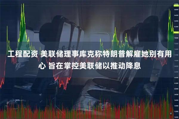 工程配资 美联储理事库克称特朗普解雇她别有用心 旨在掌控美联储以推动降息