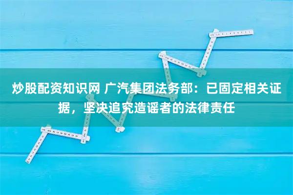 炒股配资知识网 广汽集团法务部：已固定相关证据，坚决追究造谣者的法律责任