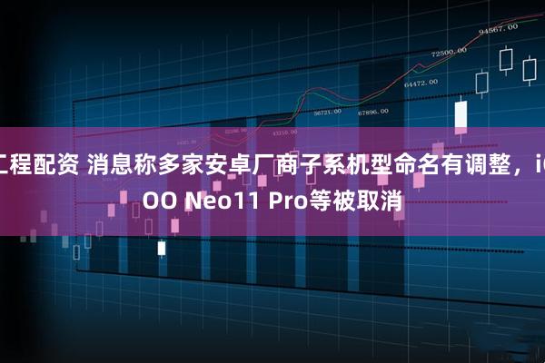 工程配资 消息称多家安卓厂商子系机型命名有调整，iQOO Neo11 Pro等被取消