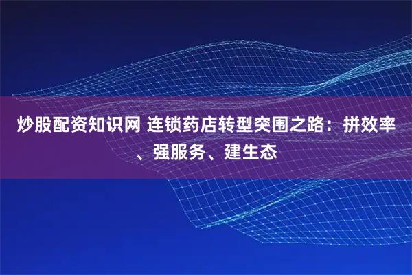 炒股配资知识网 连锁药店转型突围之路：拼效率、强服务、建生态