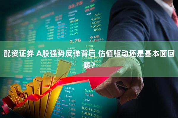 配资证券 A股强势反弹背后 估值驱动还是基本面回暖？