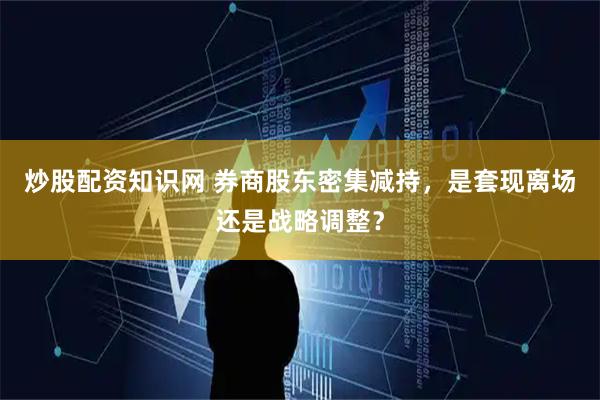 炒股配资知识网 券商股东密集减持，是套现离场还是战略调整？