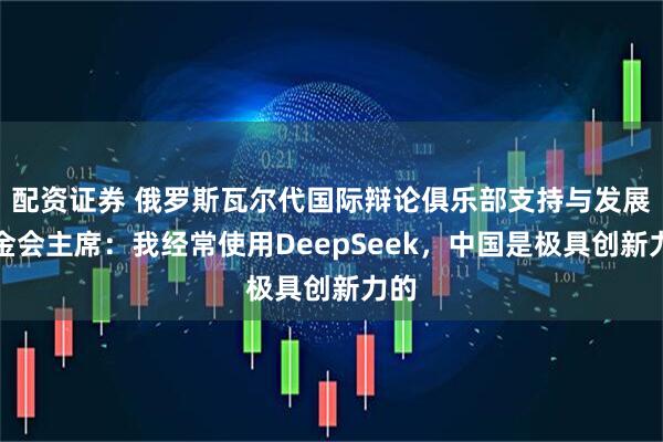 配资证券 俄罗斯瓦尔代国际辩论俱乐部支持与发展基金会主席：我经常使用DeepSeek，中国是极具创新力的