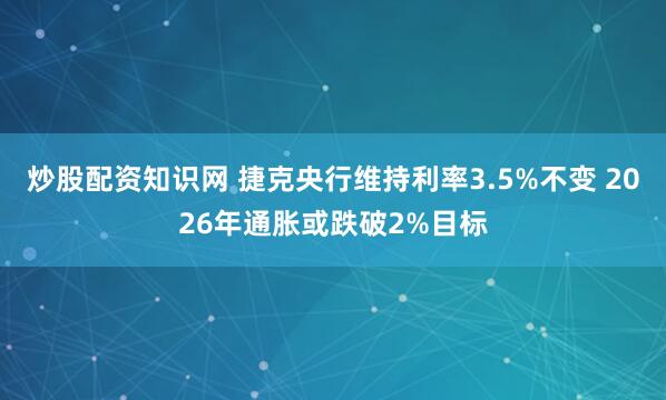 炒股配资知识网 捷克央行维持利率3.5%不变 2026年通胀或跌破2%目标