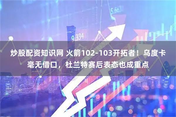 炒股配资知识网 火箭102-103开拓者！乌度卡毫无借口，杜兰特赛后表态也成重点